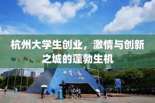 杭州大学生创业，激情与创新之城的蓬勃生机