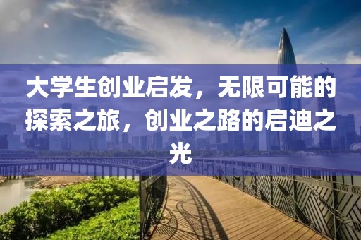 大学生创业启发，无限可能的探索之旅，创业之路的启迪之光