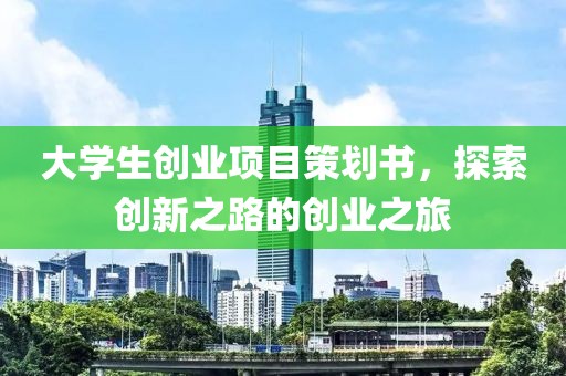 大学生创业项目策划书，探索创新之路的创业之旅