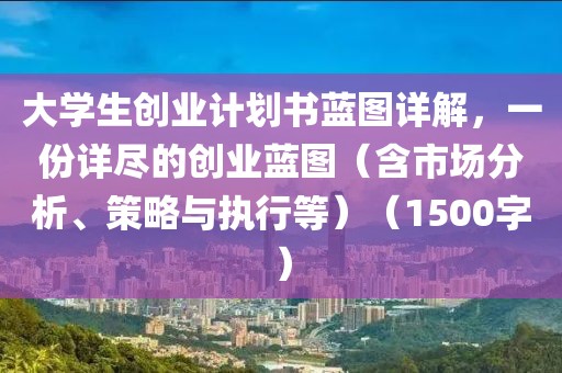 大学生创业计划书蓝图详解，一份详尽的创业蓝图（含市场分析、策略与执行等）（1500字）