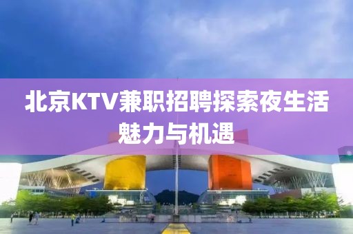 北京KTV兼职招聘探索夜生活魅力与机遇