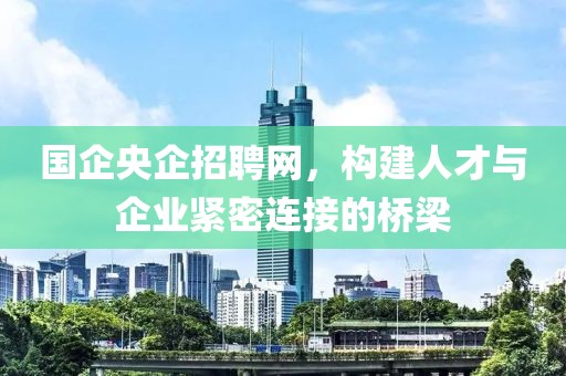 国企央企招聘网，构建人才与企业紧密连接的桥梁