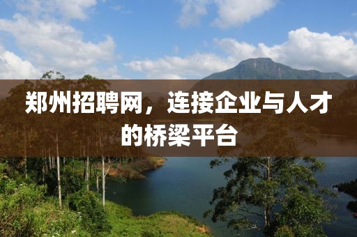 郑州招聘网，连接企业与人才的桥梁平台