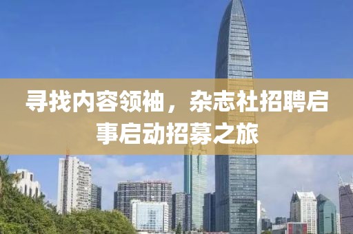 寻找内容领袖，杂志社招聘启事启动招募之旅