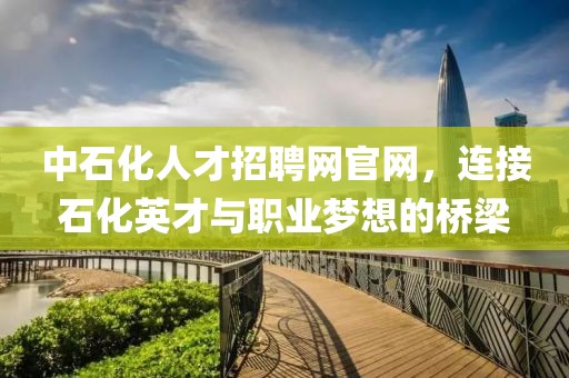 中石化人才招聘网官网，连接石化英才与职业梦想的桥梁