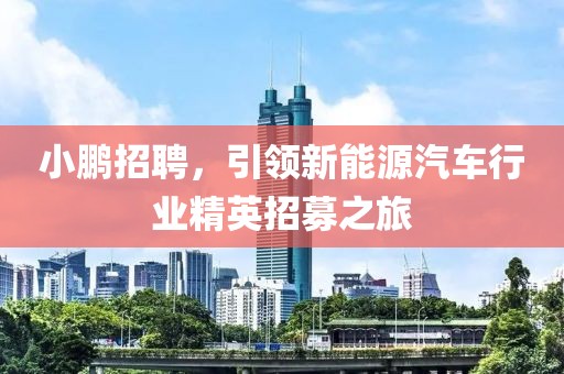 小鹏招聘，引领新能源汽车行业精英招募之旅