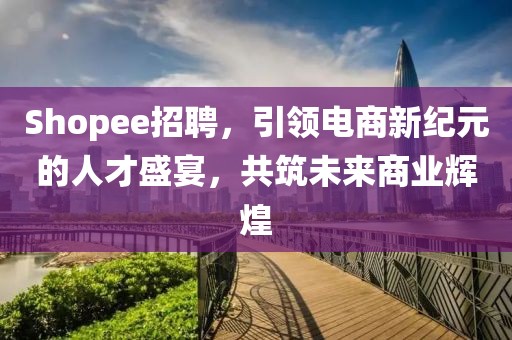 Shopee招聘，引领电商新纪元的人才盛宴，共筑未来商业辉煌