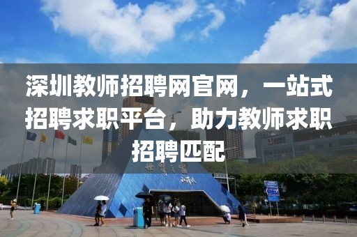 深圳教师招聘网官网，一站式招聘求职平台，助力教师求职招聘匹配