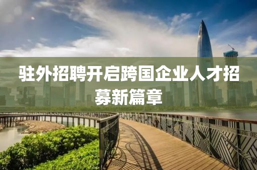 驻外招聘开启跨国企业人才招募新篇章