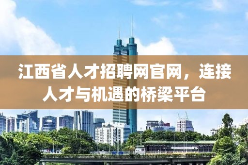 江西省人才招聘网官网，连接人才与机遇的桥梁平台