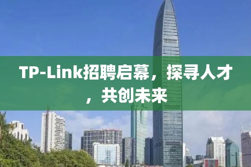 TP-Link招聘启幕，探寻人才，共创未来