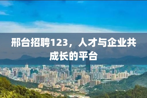 邢台招聘123，人才与企业共成长的平台