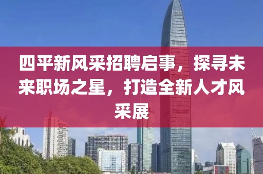 四平新风采招聘启事，探寻未来职场之星，打造全新人才风采展