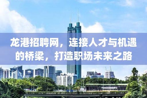 龙港招聘网，连接人才与机遇的桥梁，打造职场未来之路