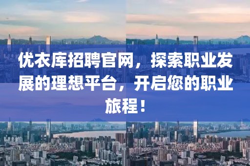 优衣库招聘官网，探索职业发展的理想平台，开启您的职业旅程！