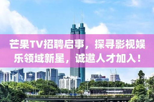 芒果TV招聘启事，探寻影视娱乐领域新星，诚邀人才加入！