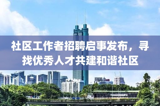 社区工作者招聘启事发布，寻找优秀人才共建和谐社区