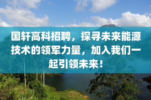 国轩高科招聘，探寻未来能源技术的领军力量，加入我们一起引领未来！