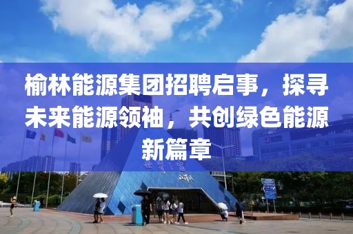 榆林能源集团招聘启事，探寻未来能源领袖，共创绿色能源新篇章