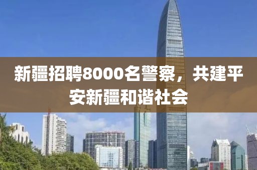 新疆招聘8000名警察，共建平安新疆和谐社会