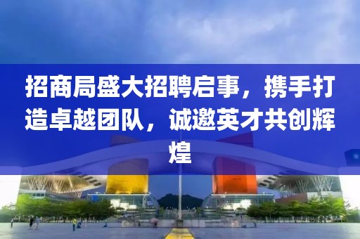 招商局盛大招聘启事，携手打造卓越团队，诚邀英才共创辉煌