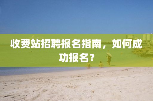 收费站招聘报名指南，如何成功报名？