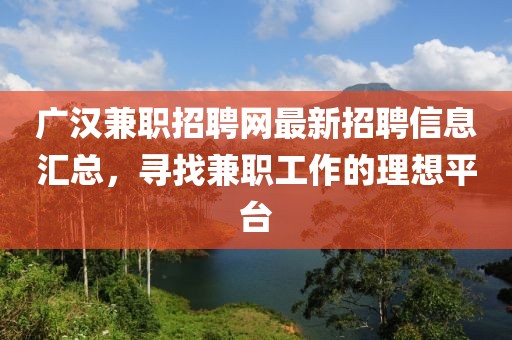 广汉兼职招聘网最新招聘信息汇总，寻找兼职工作的理想平台