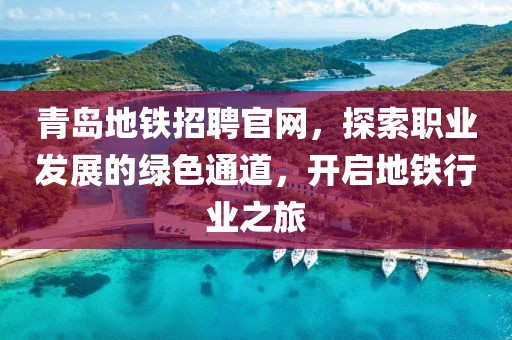 青岛地铁招聘官网，探索职业发展的绿色通道，开启地铁行业之旅