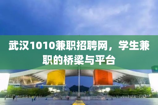 武汉1010兼职招聘网，学生兼职的桥梁与平台