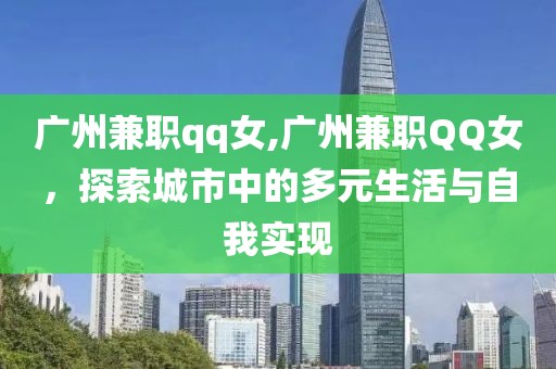 广州兼职qq女,广州兼职QQ女，探索城市中的多元生活与自我实现