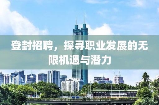 登封招聘，探寻职业发展的无限机遇与潜力