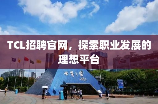 TCL招聘官网，探索职业发展的理想平台