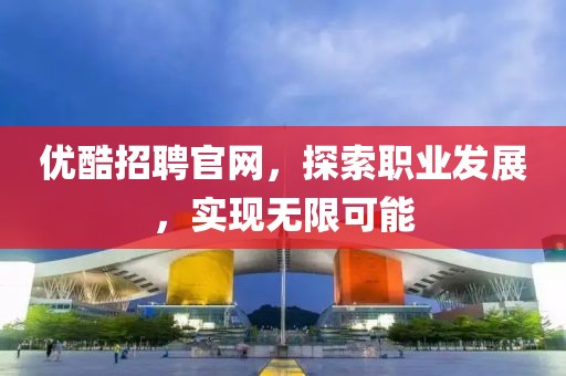 优酷招聘官网，探索职业发展，实现无限可能