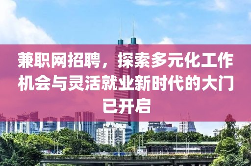 兼职网招聘，探索多元化工作机会与灵活就业新时代的大门已开启