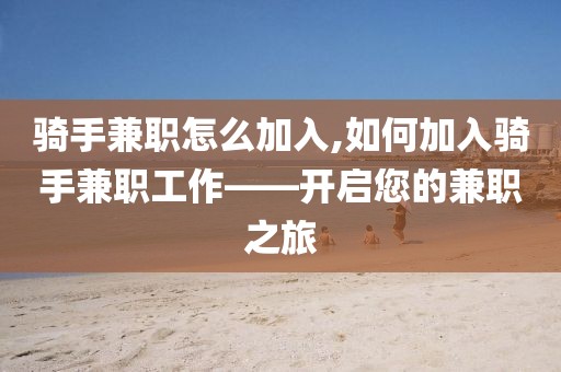 骑手兼职怎么加入,如何加入骑手兼职工作——开启您的兼职之旅