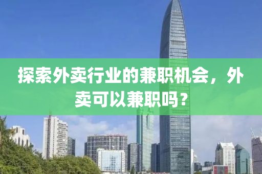 探索外卖行业的兼职机会，外卖可以兼职吗？