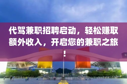 代驾兼职招聘启动，轻松赚取额外收入，开启您的兼职之旅！