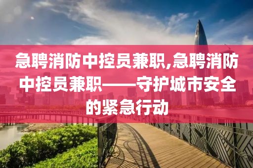 急聘消防中控员兼职,急聘消防中控员兼职——守护城市安全的紧急行动