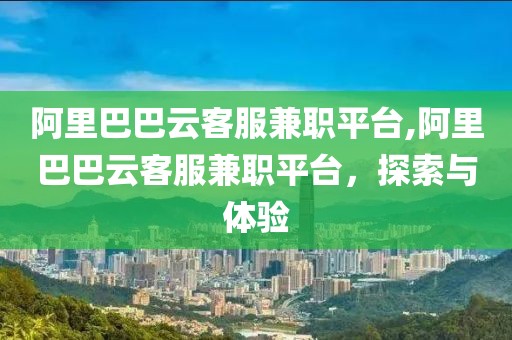 阿里巴巴云客服兼职平台,阿里巴巴云客服兼职平台，探索与体验