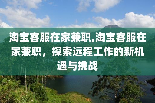 淘宝客服在家兼职,淘宝客服在家兼职，探索远程工作的新机遇与挑战