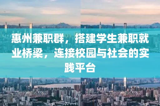 惠州兼职群，搭建学生兼职就业桥梁，连接校园与社会的实践平台