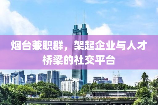 烟台兼职群，架起企业与人才桥梁的社交平台