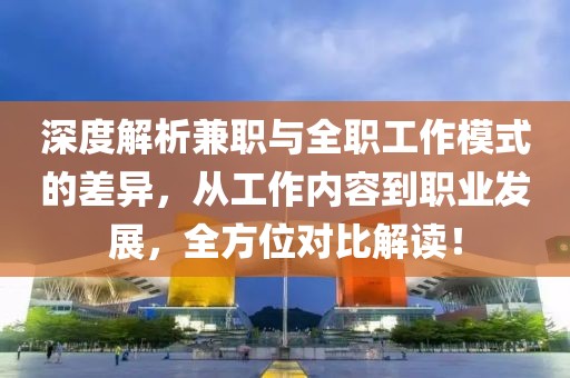 深度解析兼职与全职工作模式的差异，从工作内容到职业发展，全方位对比解读！