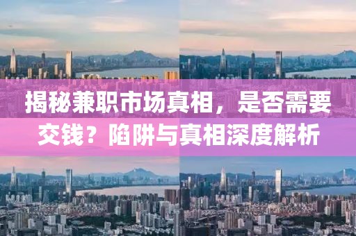 揭秘兼职市场真相，是否需要交钱？陷阱与真相深度解析