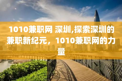 1010兼职网 深圳,探索深圳的兼职新纪元，1010兼职网的力量