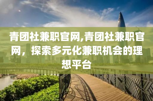 青团社兼职官网,青团社兼职官网，探索多元化兼职机会的理想平台