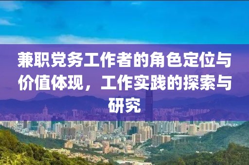 兼职党务工作者的角色定位与价值体现，工作实践的探索与研究