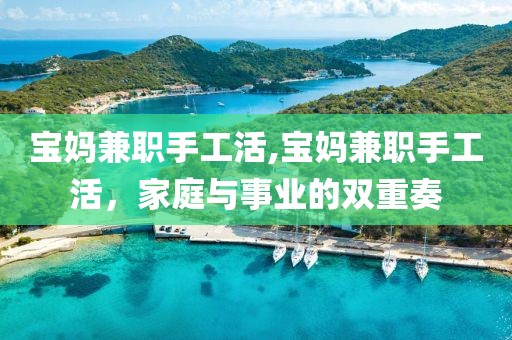 宝妈兼职手工活,宝妈兼职手工活，家庭与事业的双重奏