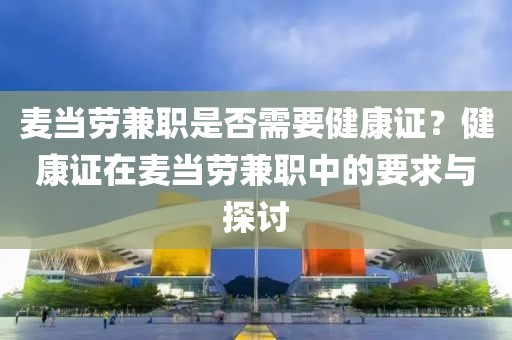 麦当劳兼职是否需要健康证？健康证在麦当劳兼职中的要求与探讨