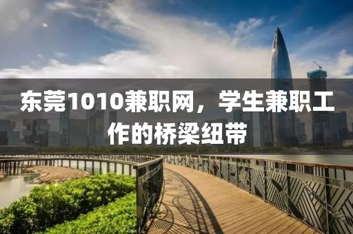 东莞1010兼职网，学生兼职工作的桥梁纽带